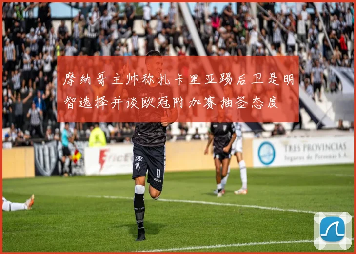 摩纳哥主帅称扎卡里亚踢后卫是明智选择并谈欧冠附加赛抽签态度