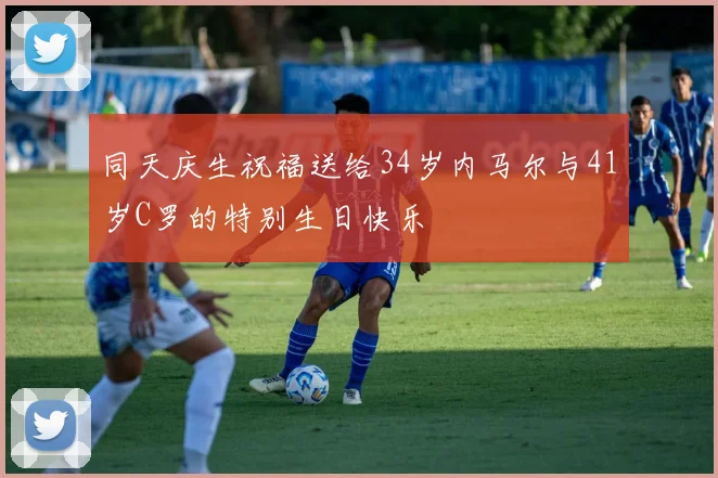 同天庆生祝福送给34岁内马尔与41岁C罗的特别生日快乐
