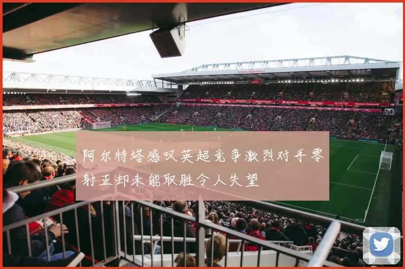阿尔特塔感叹英超竞争激烈对手零射正却未能取胜令人失望