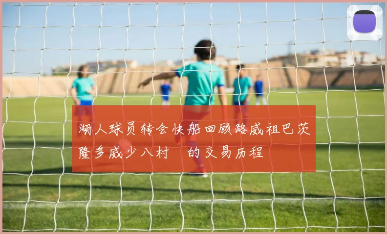 湖人球员转会快船回顾路威祖巴茨隆多威少八村塁的交易历程