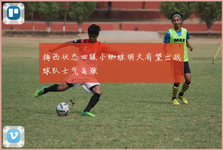 梅西状态回暖小蜘蛛明天有望出战球队士气高涨