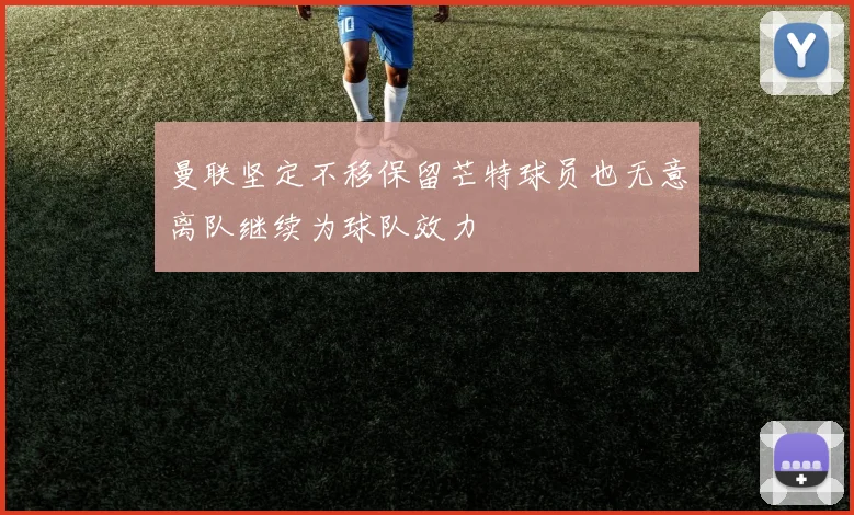曼联坚定不移保留芒特球员也无意离队继续为球队效力