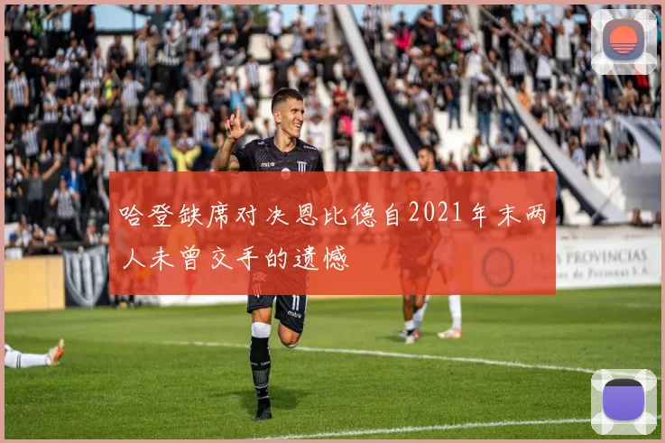 哈登缺席对决恩比德自2021年末两人未曾交手的遗憾