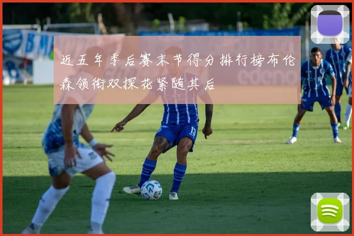 近五年季后赛末节得分排行榜布伦森领衔双探花紧随其后