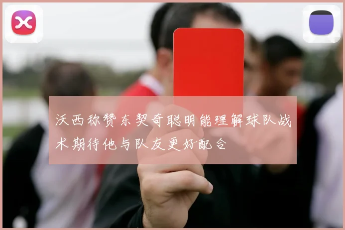 沃西称赞东契奇聪明能理解球队战术期待他与队友更好配合