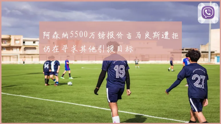 阿森纳5500万镑报价吉马良斯遭拒仍在寻求其他引援目标
