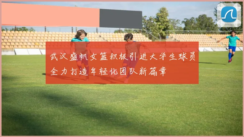 武汉盛帆女篮积极引进大学生球员全力打造年轻化团队新篇章