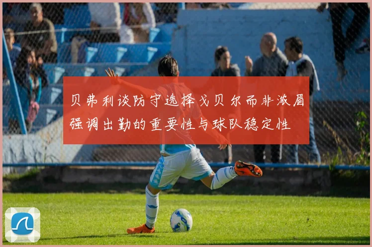 贝弗利谈防守选择戈贝尔而非浓眉强调出勤的重要性与球队稳定性