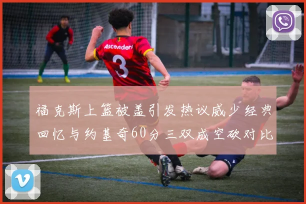 福克斯上篮被盖引发热议威少经典回忆与约基奇60分三双成空砍对比