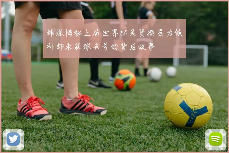 韩媒揭秘上届世界杯吴贤揆虽为候补却未获球衣号的背后故事