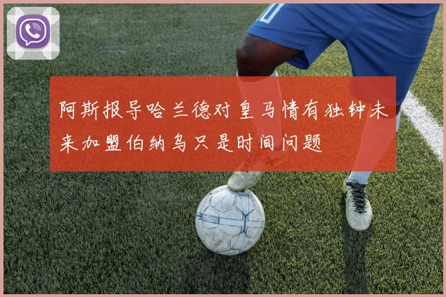 阿斯报导哈兰德对皇马情有独钟未来加盟伯纳乌只是时间问题