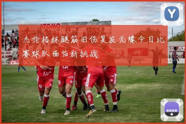 杰伦格林腿筋旧伤复发无缘今日比赛球队面临新挑战