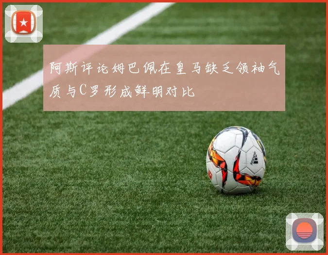 阿斯评论姆巴佩在皇马缺乏领袖气质与C罗形成鲜明对比