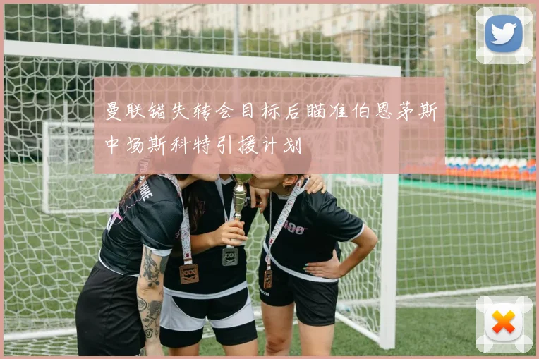 曼联错失转会目标后瞄准伯恩茅斯中场斯科特引援计划