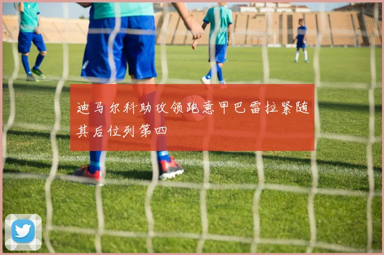 迪马尔科助攻领跑意甲巴雷拉紧随其后位列第四