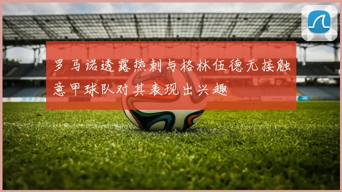 罗马诺透露热刺与格林伍德无接触意甲球队对其表现出兴趣