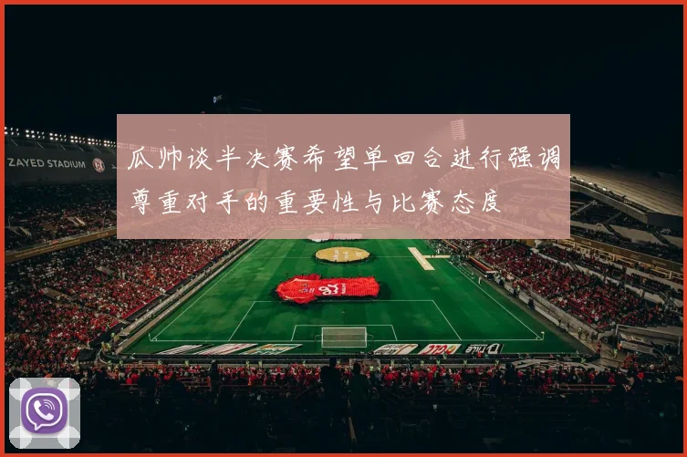 瓜帅谈半决赛希望单回合进行强调尊重对手的重要性与比赛态度