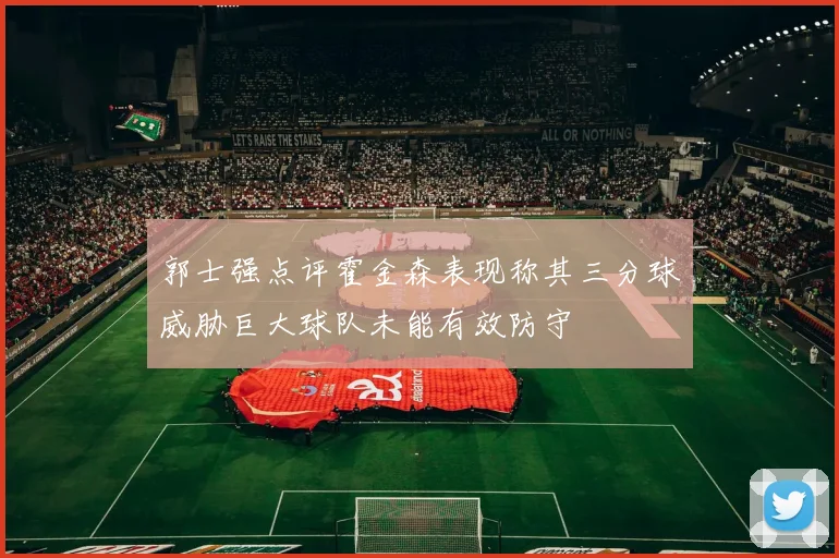 郭士强点评霍金森表现称其三分球威胁巨大球队未能有效防守