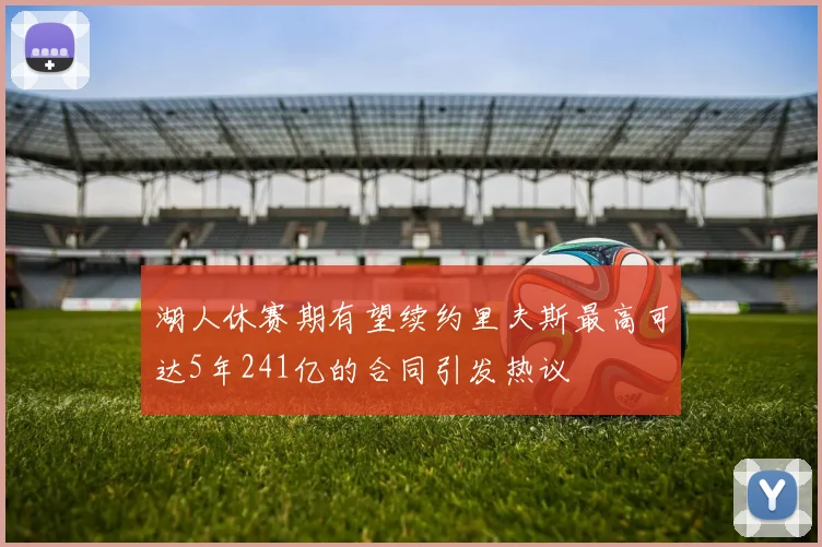 湖人休赛期有望续约里夫斯最高可达5年241亿的合同引发热议